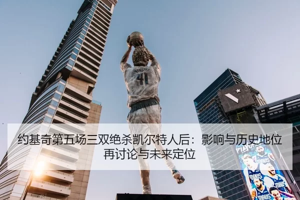 约基奇第五场三双绝杀凯尔特人后：影响与历史地位再讨论与未来定位