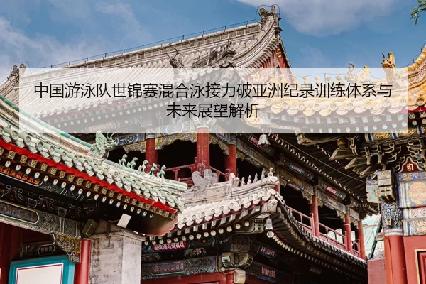 中国游泳队世锦赛混合泳接力破亚洲纪录训练体系与未来展望解析