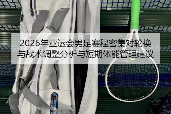 2026年亚运会男足赛程密集对轮换与战术调整分析与短期体能管理建议