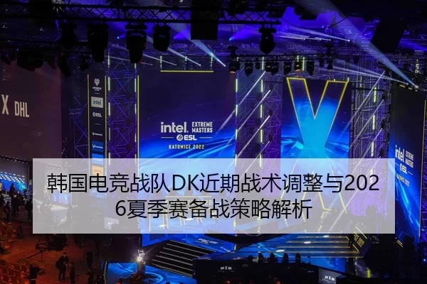 韩国电竞战队DK近期战术调整与2026夏季赛备战策略解析