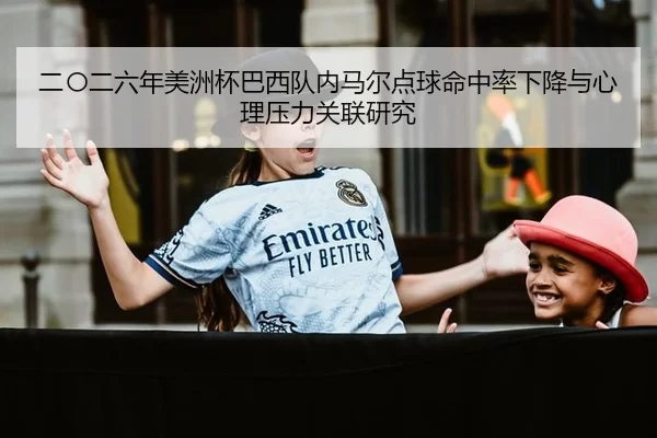 二〇二六年美洲杯巴西队内马尔点球命中率下降与心理压力关联研究