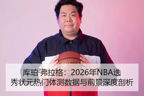 库珀·弗拉格：2026年NBA选秀状元热门体测数据与前景深度剖析
