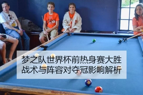 梦之队世界杯前热身赛大胜 战术与阵容对夺冠影响解析