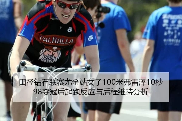 田径钻石联赛尤金站女子100米弗雷泽10秒98夺冠后起跑反应与后程维持分析