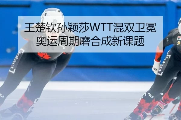 王楚钦孙颖莎WTT混双卫冕 奥运周期磨合成新课题