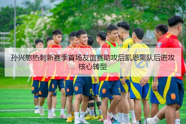 孙兴慜热刺新赛季首场友谊赛助攻后凯恩离队后进攻核心转型
