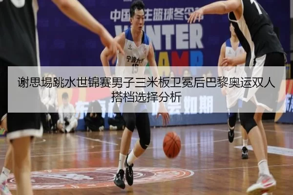 谢思埸跳水世锦赛男子三米板卫冕后巴黎奥运双人搭档选择分析